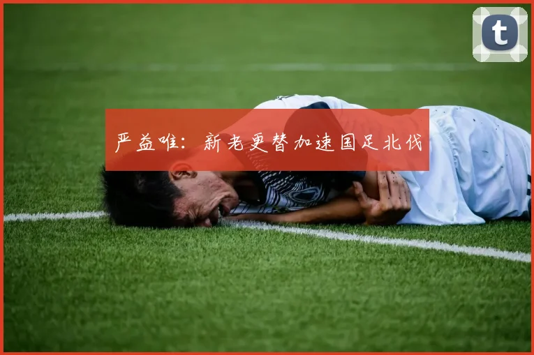 严益唯:新老更替加速国足北伐