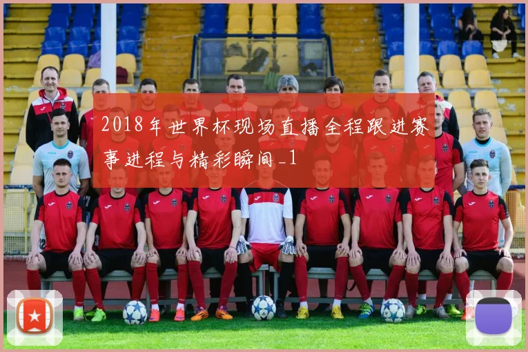 2018年世界杯现场直播全程跟进赛事进程与精彩瞬间_1