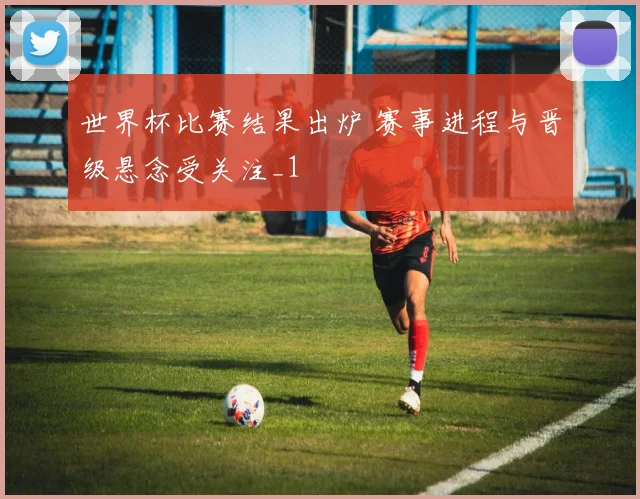 世界杯比赛结果出炉 赛事进程与晋级悬念受关注_1