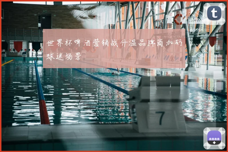 世界杯啤酒营销战升温品牌商加码球迷场景