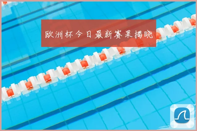 欧洲杯今日最新赛果揭晓