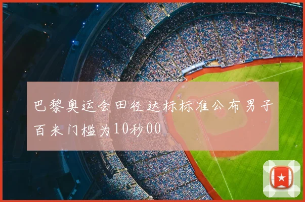 巴黎奥运会田径达标标准公布男子百米门槛为10秒00