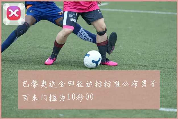 巴黎奥运会田径达标标准公布男子百米门槛为10秒00